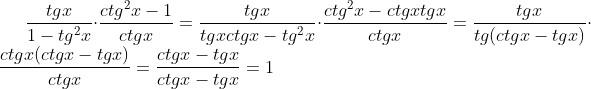 http://latex.codecogs.com/gif.latex?\frac{tgx}{1-tg^{2}x}\cdot%20\frac{ctg^{2}x-1}{ctgx}=\frac{tgx}{tgxctgx-tg^{2}x}\cdot%20\frac{ctg^{2}x-ctgxtgx}{ctgx}=\frac{tgx}{tg(ctgx-tgx)}\cdot%20\frac{ctgx(ctgx-tgx)}{ctgx}=\frac{ctgx-tgx}{ctgx-tgx}=1